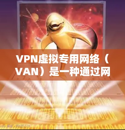VPN虚拟专用网络(VAN)是一种通过网络服务端点间建立虚拟连接的技术,主要用于在多个网络之间提供加密通信。以下是下载VPN的具体步骤