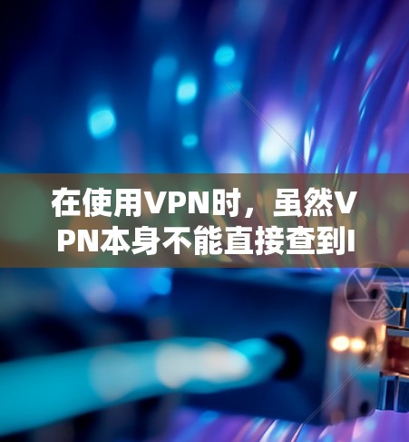 在使用VPN时,虽然VPN本身不能直接查到IP地址,但以下几种情况可能导致IP被获取