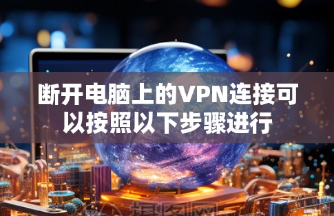 断开电脑上的VPN连接可以按照以下步骤进行