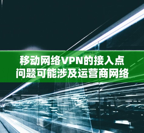 移动网络VPN的接入点问题可能涉及运营商网络配置、设备状态、物理连接等多方面因素。以下是解决此类问题的步骤