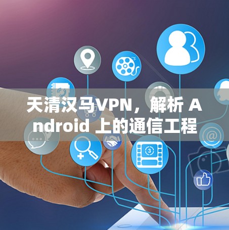 天清汉马VPN,解析 Android 上的通信工程解决方案