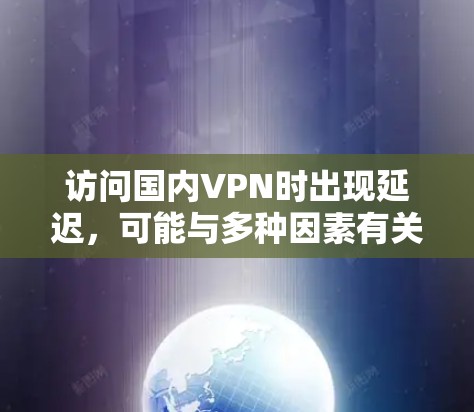 访问国内VPN时出现延迟，可能与多种因素有关，以下是一些可能的原因和解决方法