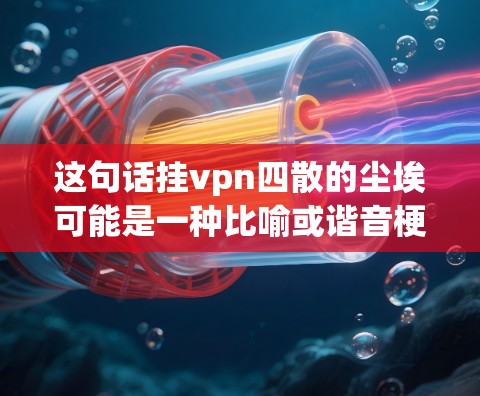 这句话挂vpn四散的尘埃可能是一种比喻或谐音梗，具体含义需要结合上下文来理解。以下是几种可能的解释