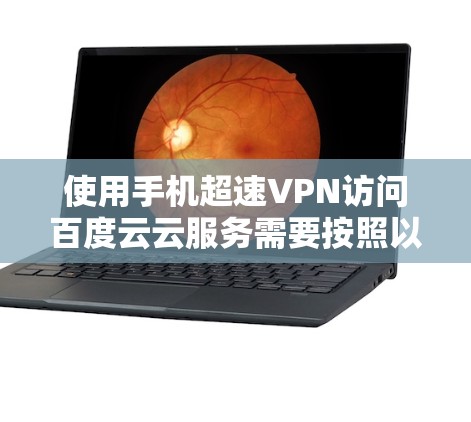 使用手机超速VPN访问百度云云服务需要按照以下步骤进行