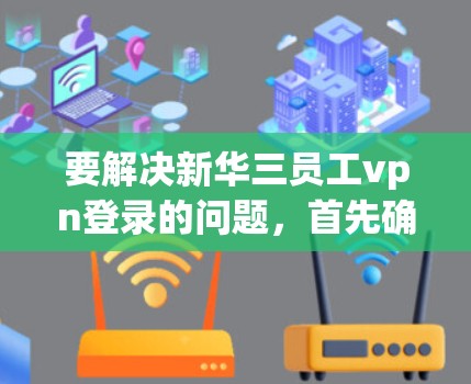 要解决新华三员工vpn登录的问题,首先确认vpn指的是微信的缩写,即微信。微信的登录流程如下
