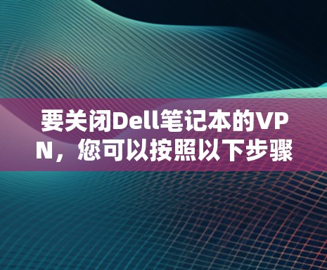 要关闭Dell笔记本的VPN,您可以按照以下步骤操作