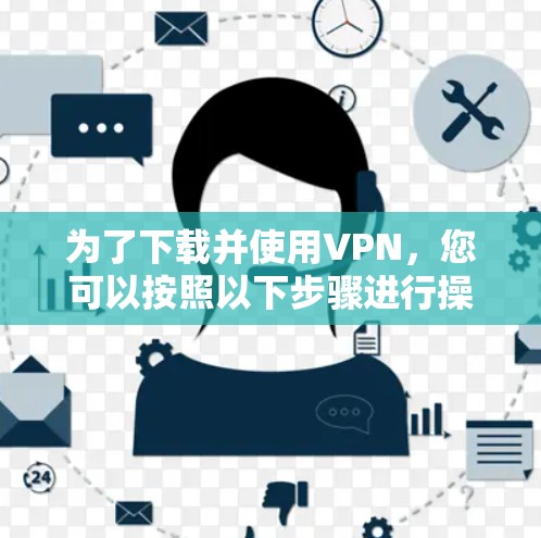为了下载并使用VPN,您可以按照以下步骤进行操作