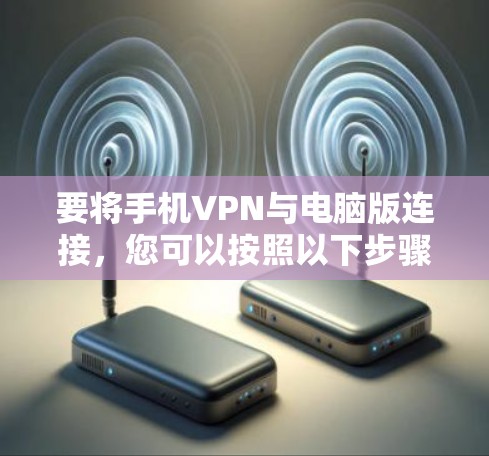 要将手机VPN与电脑版连接,您可以按照以下步骤操作