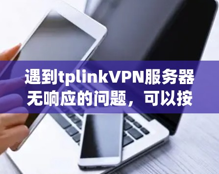 遇到tplinkVPN服务器无响应的问题,可以按照以下步骤逐步排查和解决