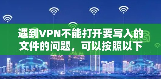 遇到VPN不能打开要写入的文件的问题,可以按照以下步骤进行处理