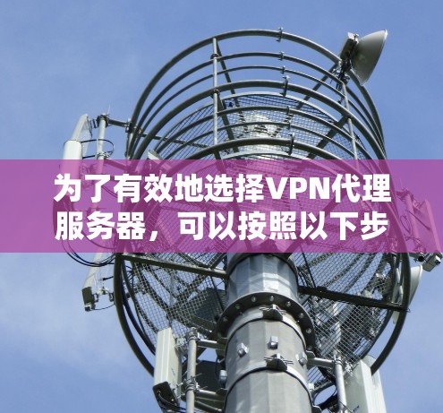 为了有效地选择VPN代理服务器，可以按照以下步骤进行