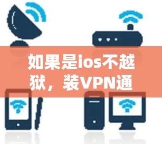 如果是ios不越狱,装VPN通常需要先安装ios,然后使用安装好的软件进行装VPN操作。以下是详细的步骤说明