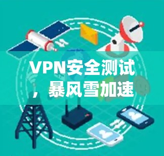 VPN安全测试,暴风雪加速器VPN系统全面解析