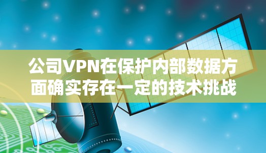 公司VPN在保护内部数据方面确实存在一定的技术挑战，涉及数据安全、技术监控以及法律合规等多个方面。以下是对公司VPN使用中可能涉及的内容的详细分析
