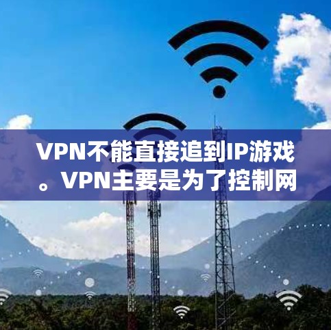 VPN不能直接追到IP游戏。VPN主要是为了控制网络流量,提供VPN服务,而不是追游戏。要追IP游戏,通常需要额外的软件或服务,而不是VPN