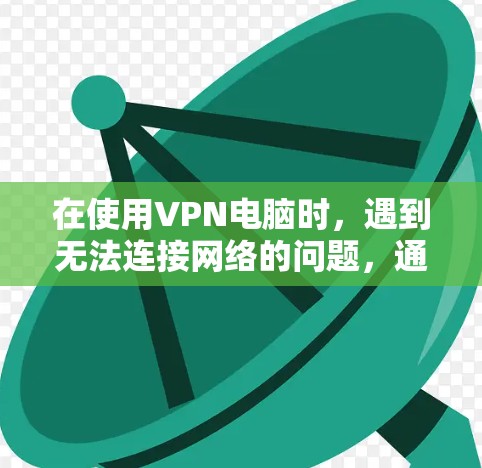 在使用VPN电脑时,遇到无法连接网络的问题,通常需要从多个方面进行排查和解决。以下是一步步的建议