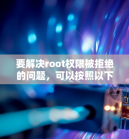 要解决root权限被拒绝的问题，可以按照以下步骤操作