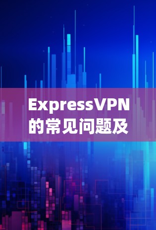 ExpressVPN的常见问题及解决方案