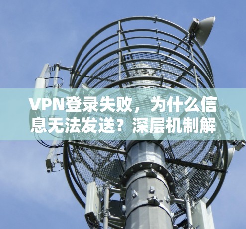 VPN登录失败,为什么信息无法发送?深层机制解析
