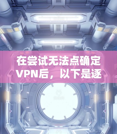 在尝试无法点确定VPN后,以下是逐步的解决方案步骤