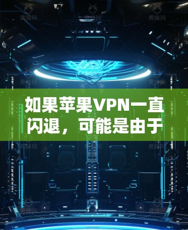 如果苹果VPN一直闪退，可能是由于以下原因导致的