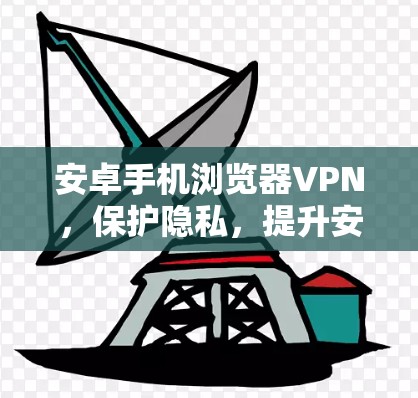 安卓手机浏览器VPN，保护隐私，提升安全体验