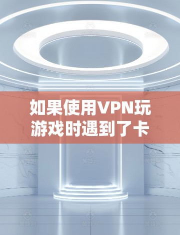 如果使用VPN玩游戏时遇到了卡顿的问题，以下是一些可能的解决方案和步骤