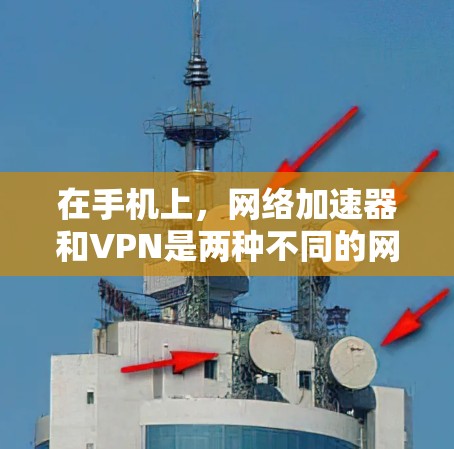 在手机上,网络加速器和VPN是两种不同的网络工具,各自有不同的功能和使用场景。以下是它们的区别和使用方法的详细说明