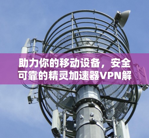 助力你的移动设备，安全可靠的精灵加速器VPN解决方案
