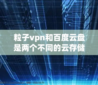 粒子vpn和百度云盘是两个不同的云存储工具，粒子vpn通常用于加密存储和安全云服务，而百度云盘则是专门用于存储文件和数据的一种方式