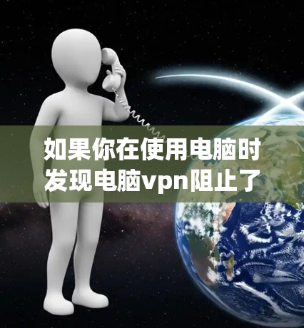 如果你在使用电脑时发现电脑vpn阻止了你上网,可以按照以下步骤解决问题
