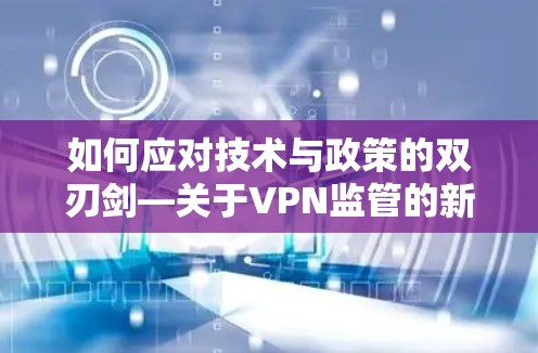 如何应对技术与政策的双刃剑—关于VPN监管的新趋势