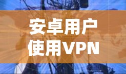 安卓用户使用VPN的常见方法有以下几种