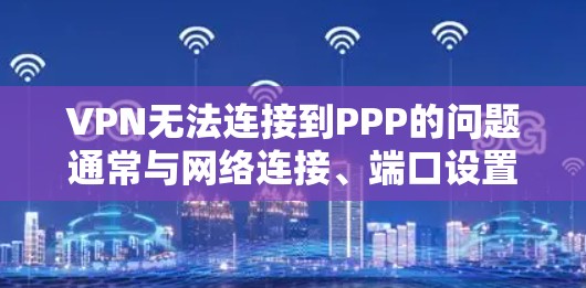 VPN无法连接到PPP的问题通常与网络连接、端口设置、设备配置或加密设置有关。以下是逐步排查可能的问题并解决问题的建议