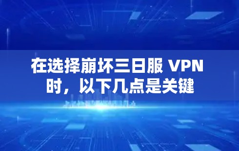 在选择崩坏三日服 VPN 时，以下几点是关键