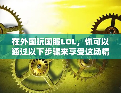 在外国玩国服LOL，你可以通过以下步骤来享受这场精彩的游戏