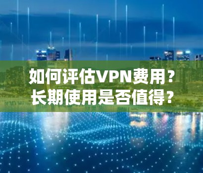 如何评估VPN费用？长期使用是否值得？