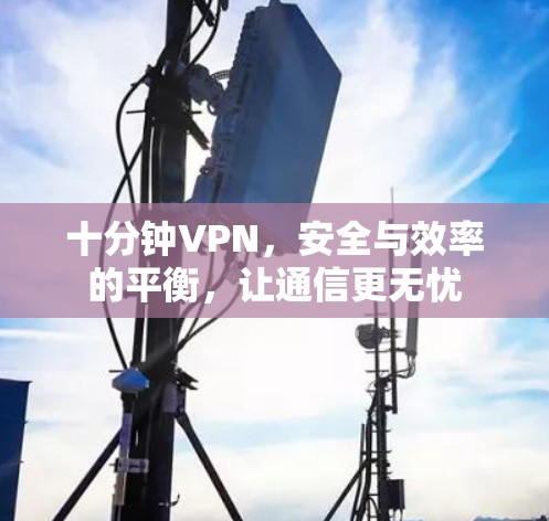 十分钟VPN，安全与效率的平衡，让通信更无忧