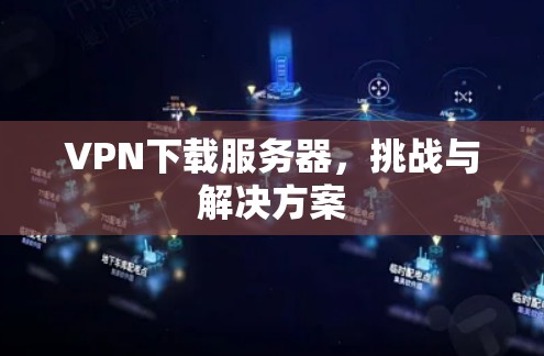 VPN下载服务器，挑战与解决方案