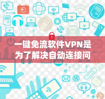 一键免流软件VPN是为了解决自动连接问题而设计的工具，提供安全和管理功能。以下是Eden和OneKey的详细介绍