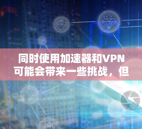 同时使用加速器和VPN可能会带来一些挑战，但通过合理的规划和选择，可以有效解决这些问题。以下是详细的解决方案