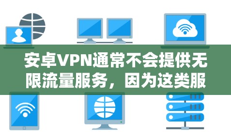 安卓VPN通常不会提供无限流量服务，因为这类服务需要依赖于网络资源和用户的时间，无法无限使用。以下是一些关于安卓VPN的基本信息