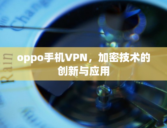 oppo手机VPN，加密技术的创新与应用