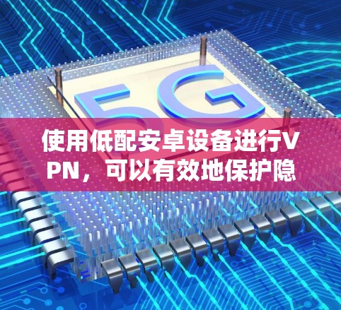 使用低配安卓设备进行VPN,可以有效地保护隐私并进行远程通信。以下是一步步的指南
