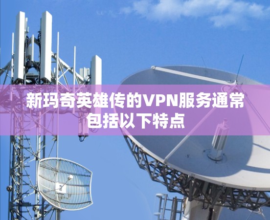 新玛奇英雄传的VPN服务通常包括以下特点