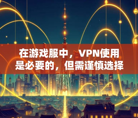 在游戏服中,VPN使用是必要的,但需谨慎选择以避免风险。以下是详细的建议