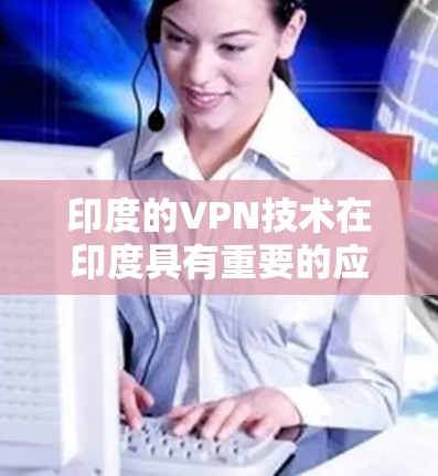 印度的VPN技术在印度具有重要的应用和意义，以下是其主要作用的详细分析
