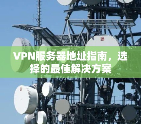 VPN服务器地址指南,选择的最佳解决方案 VPN服务器地址指南,选择的最佳解决方案