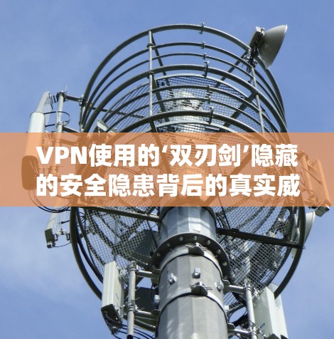 VPN使用的‘双刃剑’隐藏的安全隐患背后的真实威胁