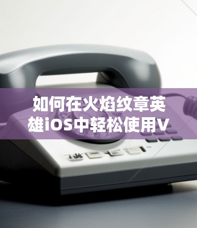 如何在火焰纹章英雄iOS中轻松使用VPN